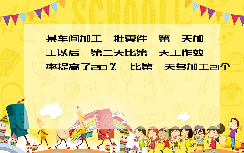 某车间加工一批零件,第一天加工以后,第二天比第一天工作效率提高了20％,比第一天多加工21个