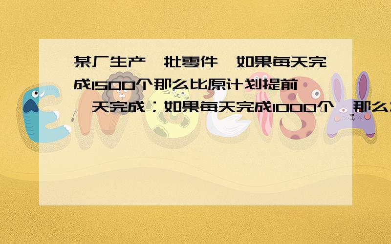 某厂生产一批零件,如果每天完成1500个那么比原计划提前一天完成；如果每天完成1000个,那么将比原计划多用一天.现在要求按原计划做完,那么每天应完成多少个?