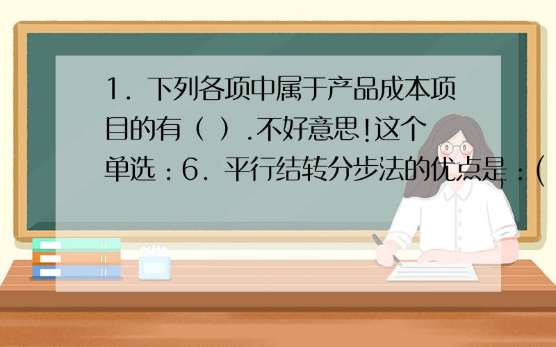 1．下列各项中属于产品成本项目的有（ ）.不好意思!这个单选：6．平行结转分步法的优点是：( ) A.能够提供各步骤的半成品成本资料B.有利于加强半成品的实物管理C.有利于各生产步骤的成