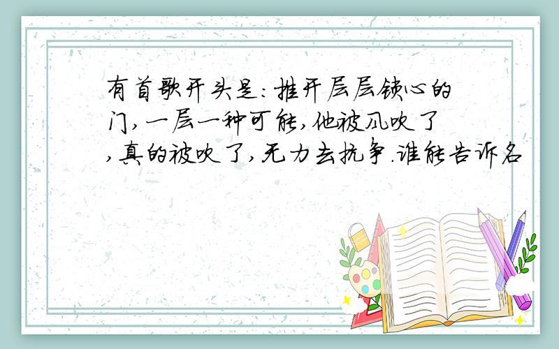 有首歌开头是：推开层层锁心的门,一层一种可能,他被风吹了,真的被吹了,无力去抗争.谁能告诉名