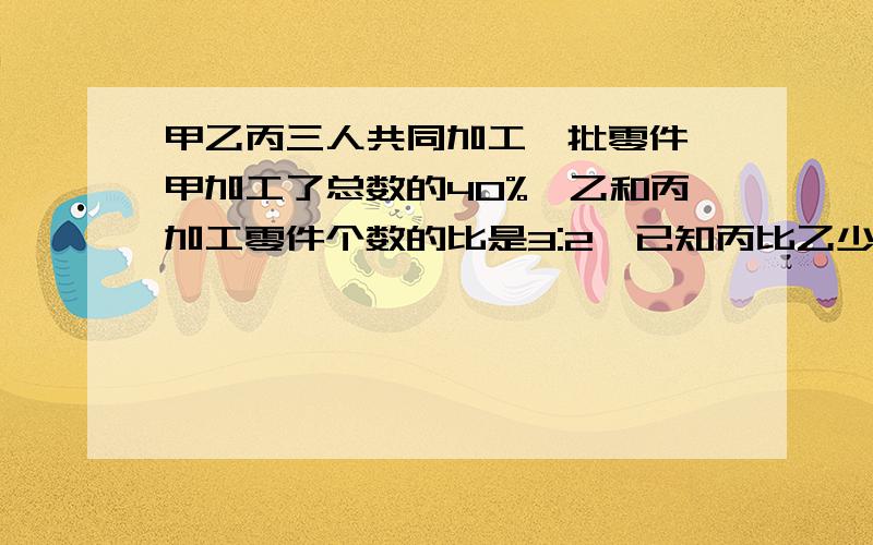 甲乙丙三人共同加工一批零件,甲加工了总数的40%,乙和丙加工零件个数的比是3:2,已知丙比乙少加工24个批零件共有多少个?