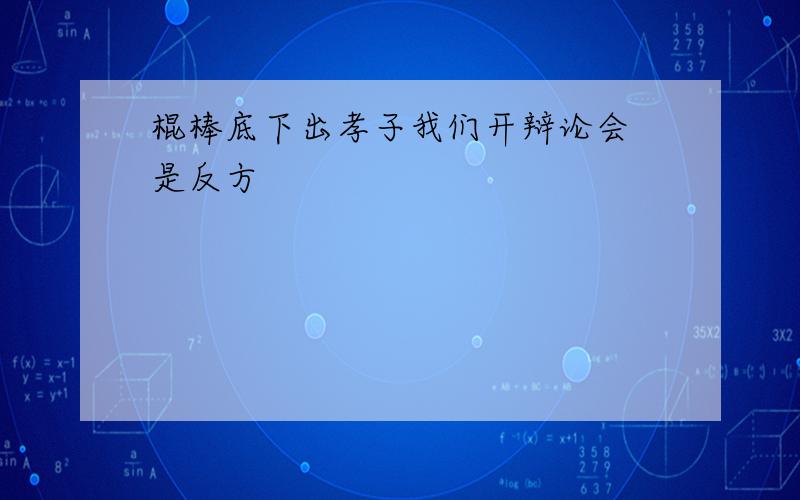 棍棒底下出孝子我们开辩论会 是反方