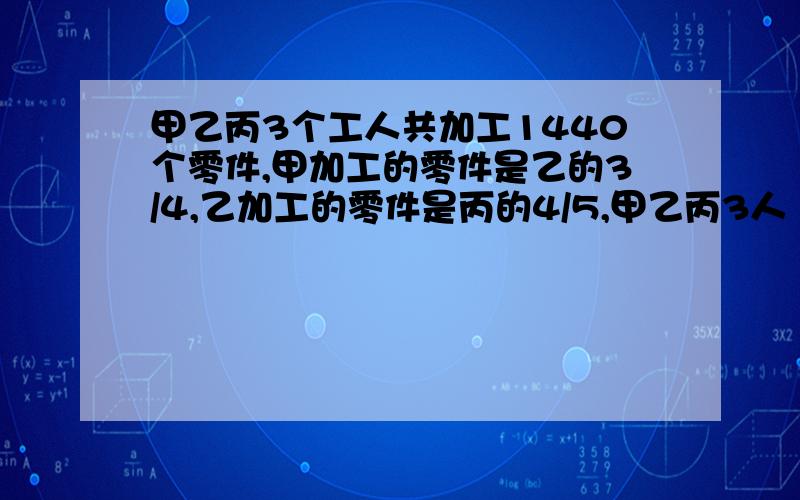 甲乙丙3个工人共加工1440个零件,甲加工的零件是乙的3/4,乙加工的零件是丙的4/5,甲乙丙3人　各加工多少个零件?