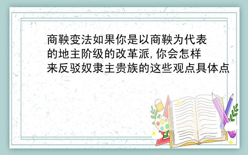 商鞅变法如果你是以商鞅为代表的地主阶级的改革派,你会怎样来反驳奴隶主贵族的这些观点具体点