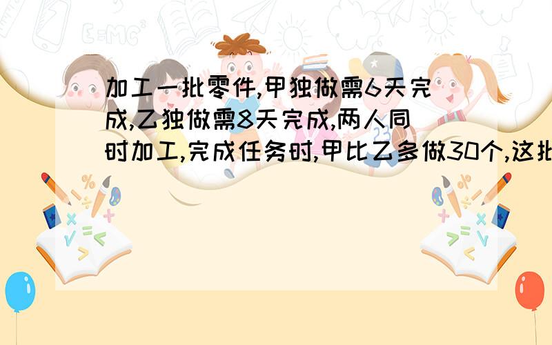 加工一批零件,甲独做需6天完成,乙独做需8天完成,两人同时加工,完成任务时,甲比乙多做30个,这批零件共有多少个?