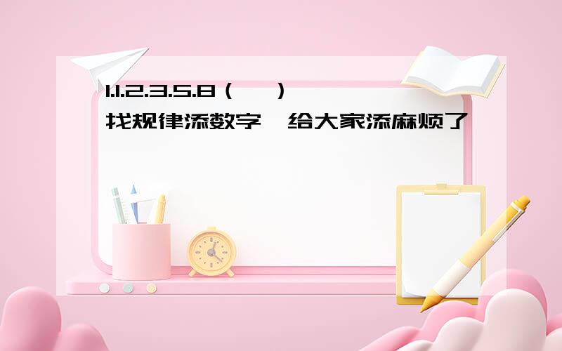 1.1.2.3.5.8（,）找规律添数字,给大家添麻烦了