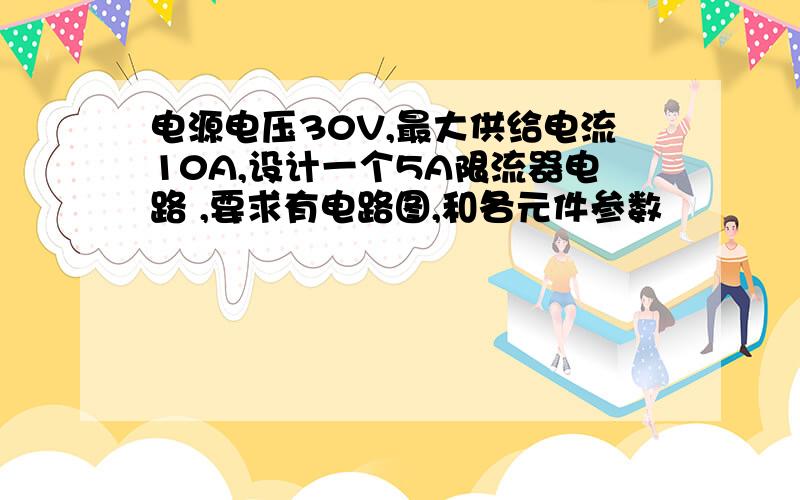 电源电压30V,最大供给电流10A,设计一个5A限流器电路 ,要求有电路图,和各元件参数