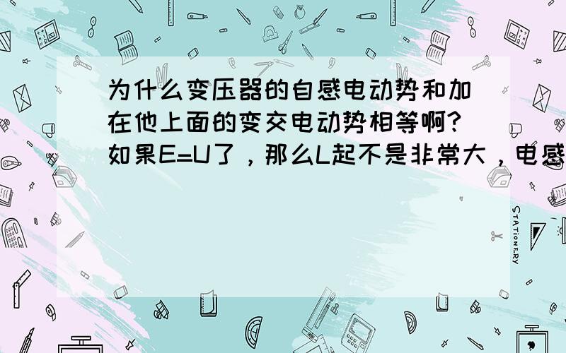 为什么变压器的自感电动势和加在他上面的变交电动势相等啊?如果E=U了，那么L起不是非常大，电感无限大，是不是因为理想变压器的原因？理想变压器的原线圈两端的电压实际上是交流电