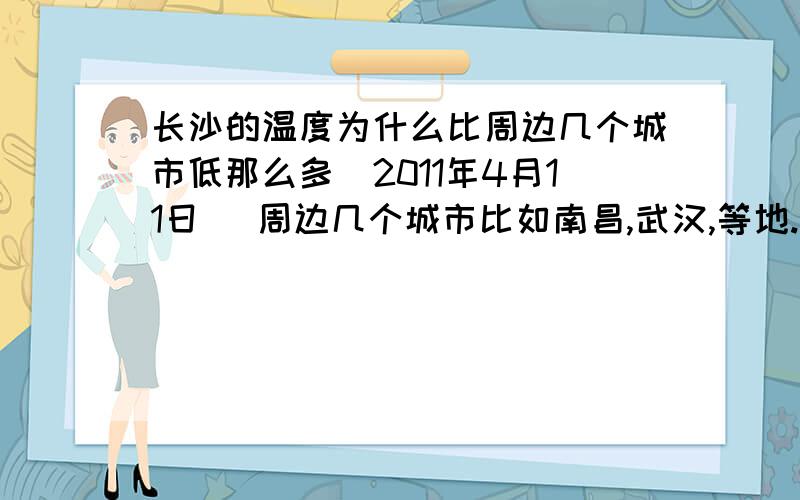 长沙的温度为什么比周边几个城市低那么多(2011年4月11日) 周边几个城市比如南昌,武汉,等地.一般温度是在25度左右,而长沙只有13-15度左右的样子.