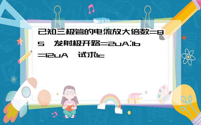 已知三极管的电流放大倍数=85,发射极开路=2uA;Ib=12uA,试求Ic