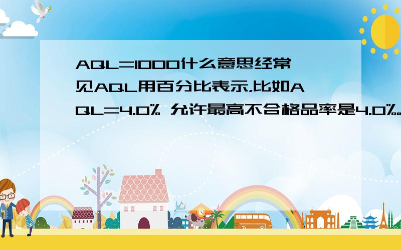 AQL=1000什么意思经常见AQL用百分比表示，比如AQL=4.0% 允许最高不合格品率是4.0%。那么AQL=1000%的时候能说允许对方的不合格品率是1000%吗？或者说我的说法有错误，但是AQL得定义确实是不合格