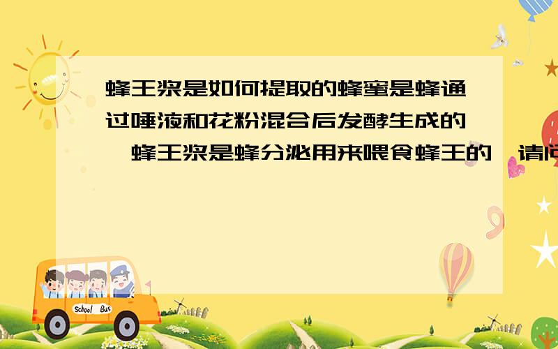 蜂王浆是如何提取的蜂蜜是蜂通过唾液和花粉混合后发酵生成的,蜂王浆是蜂分泌用来喂食蜂王的,请问怎么提取蜂王浆,一直很迷惑