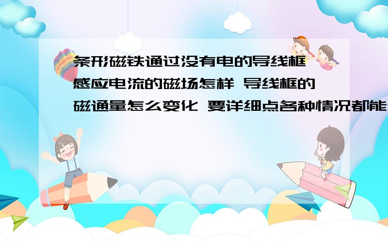 条形磁铁通过没有电的导线框 感应电流的磁场怎样 导线框的磁通量怎么变化 要详细点各种情况都能讲到主要是n极朝上 和 n极朝下通过时的磁通量变化