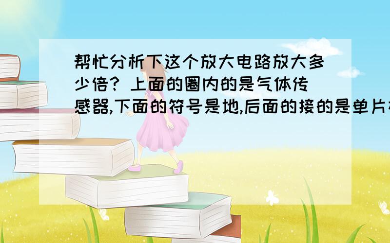 帮忙分析下这个放大电路放大多少倍? 上面的圈内的是气体传感器,下面的符号是地,后面的接的是单片机的AD转换,电容接地