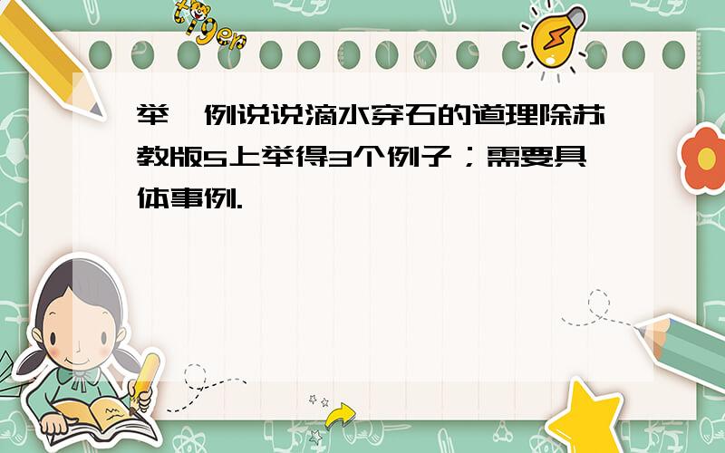 举一例说说滴水穿石的道理除苏教版5上举得3个例子；需要具体事例.