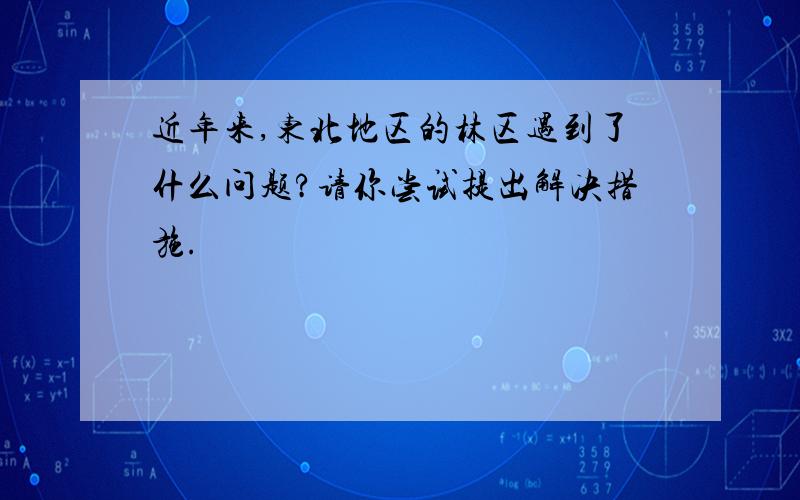 近年来,东北地区的林区遇到了什么问题?请你尝试提出解决措施.