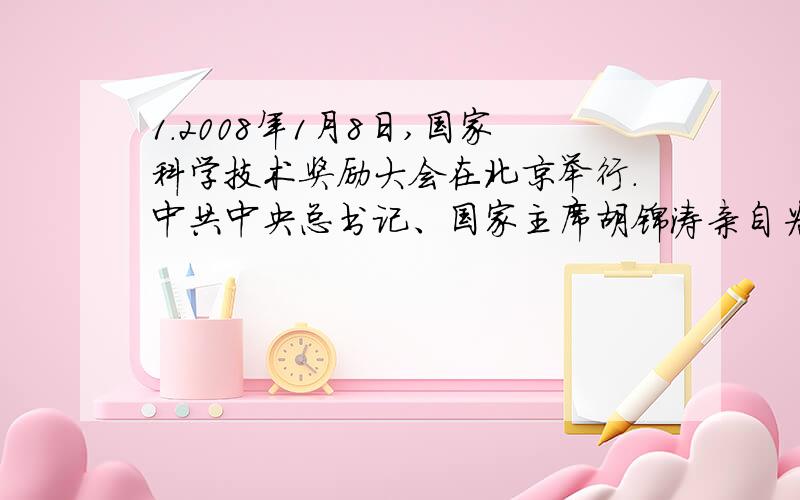 1.2008年1月8日,国家科学技术奖励大会在北京举行.中共中央总书记、国家主席胡锦涛亲自为2007年度国家最高科学技术奖获得者_______颁奖.①遗传发育所研究员李振声 ②肝胆外科专家吴孟超③