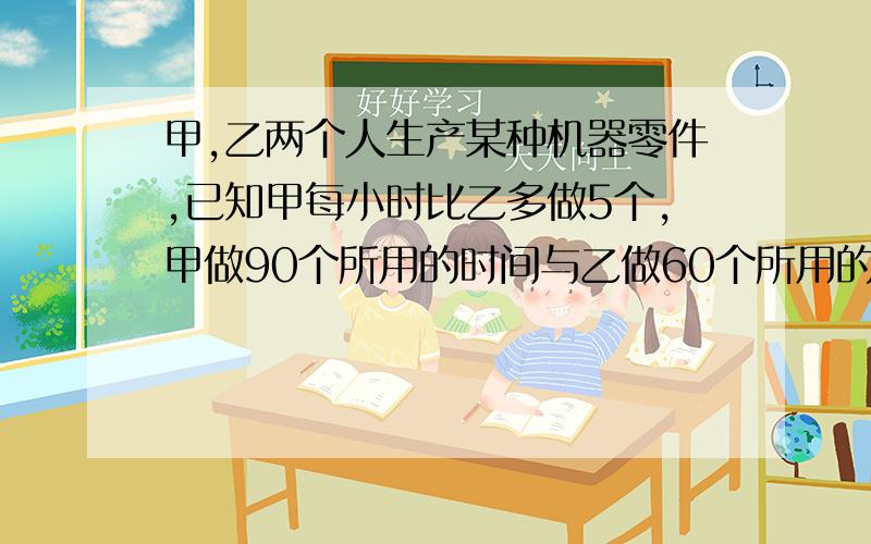 甲,乙两个人生产某种机器零件,已知甲每小时比乙多做5个,甲做90个所用的时间与乙做60个所用的时间相等.甲、乙每个小时各做多少个零件?【分式方程-解题过程全写出来】