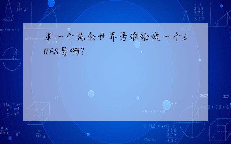 求一个昆仑世界号谁给我一个60FS号啊?