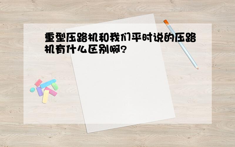 重型压路机和我们平时说的压路机有什么区别啊?