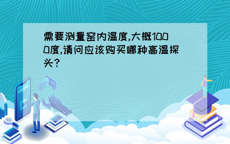 需要测量窑内温度,大概1000度,请问应该购买哪种高温探头?