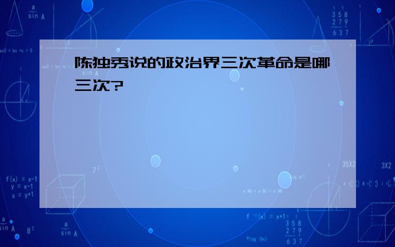 陈独秀说的政治界三次革命是哪三次?