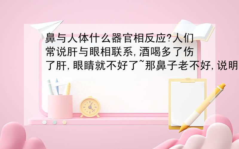 鼻与人体什么器官相反应?人们常说肝与眼相联系,酒喝多了伤了肝,眼睛就不好了~那鼻子老不好,说明人体内脏哪部分不好呢?