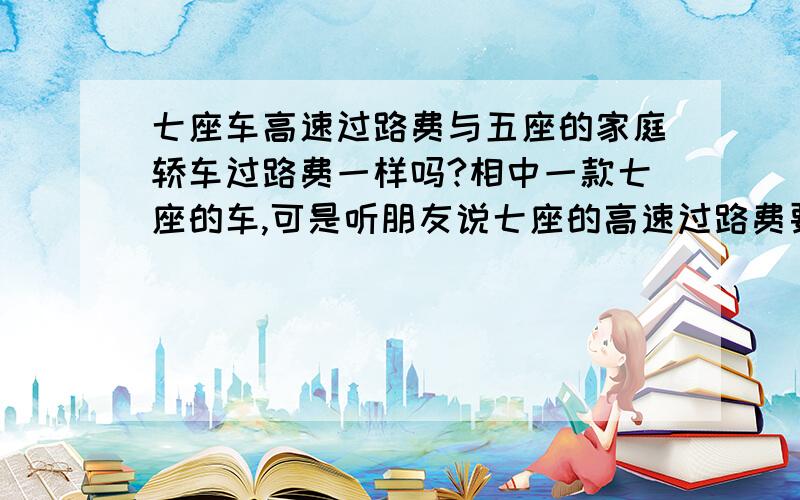 七座车高速过路费与五座的家庭轿车过路费一样吗?相中一款七座的车,可是听朋友说七座的高速过路费要比普通轿车过路费高,