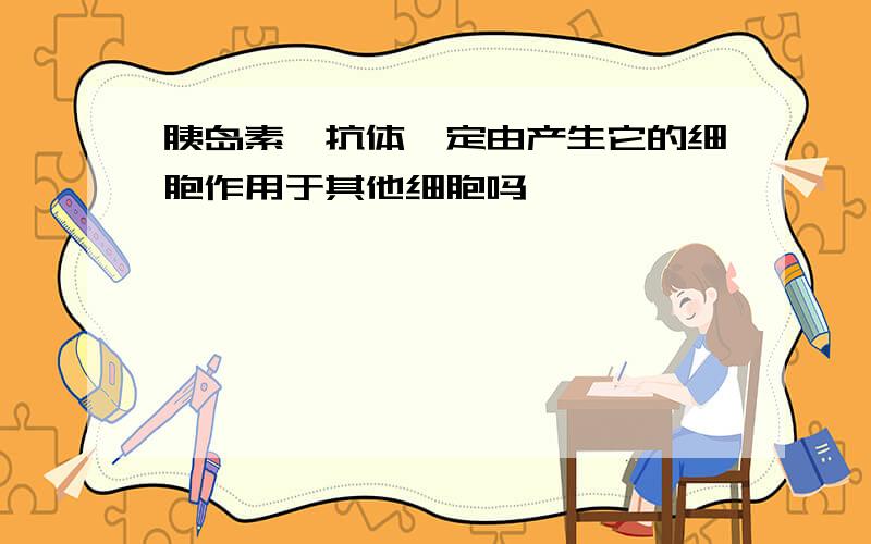 胰岛素、抗体一定由产生它的细胞作用于其他细胞吗