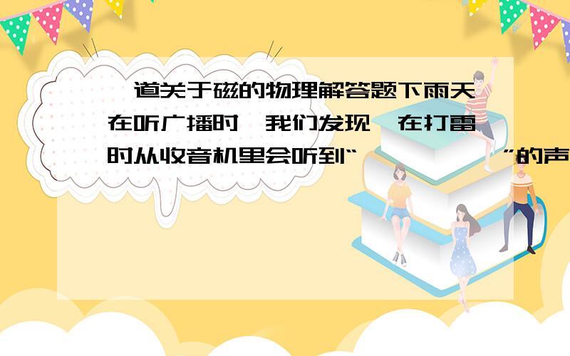 一道关于磁的物理解答题下雨天在听广播时,我们发现,在打雷时从收音机里会听到“咔嚓,咔嚓 ”的声音,然后才听到雷声.⑴打雷时收音机为什么会发出咔嚓声?⑵为什么我们会先听袄喀嚓声,