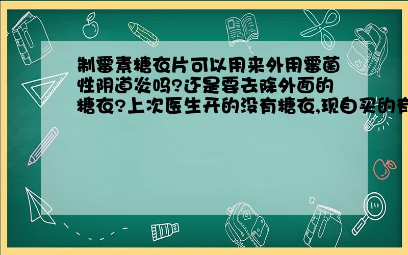 制霉素糖衣片可以用来外用霉菌性阴道炎吗?还是要去除外面的糖衣?上次医生开的没有糖衣,现自买的有糖衣,不知道怎样去除糖衣,两种效果是不是一样的?没有糖衣的那种在药店买不到.治疗三