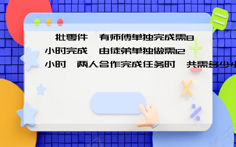 一批零件,有师傅单独完成需8小时完成,由徒弟单独做需12小时,两人合作完成任务时,共需多少小时?