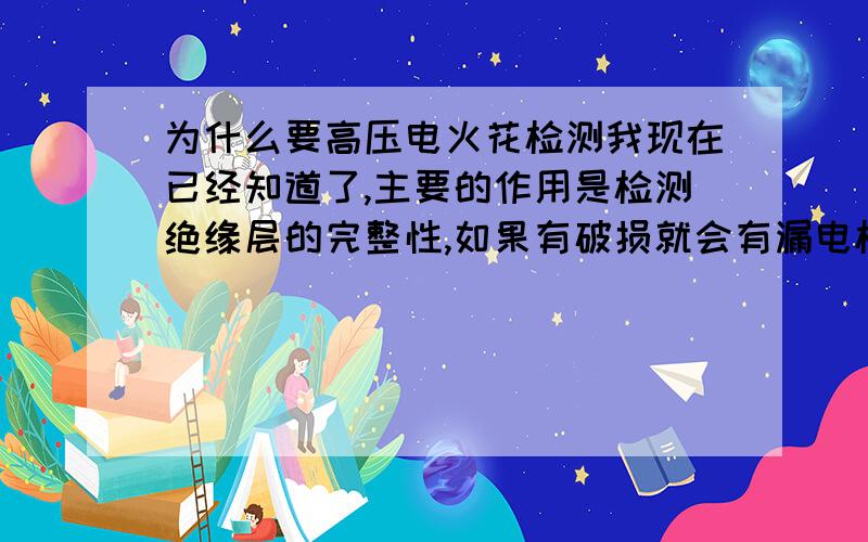 为什么要高压电火花检测我现在已经知道了,主要的作用是检测绝缘层的完整性,如果有破损就会有漏电检测仪就会报警.