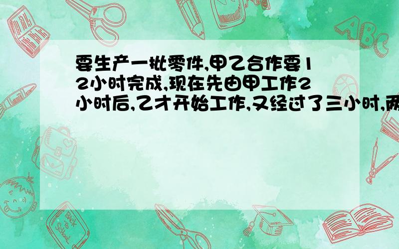 要生产一批零件,甲乙合作要12小时完成,现在先由甲工作2小时后,乙才开始工作,又经过了三小时,两人共同完成这批零件的百分之三十五,这批零件如果由甲单独做,需要多少小时可以完成.!急