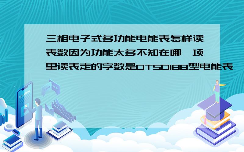 三相电子式多功能电能表怎样读表数因为功能太多不知在哪一项里读表走的字数是DTSD188型电能表