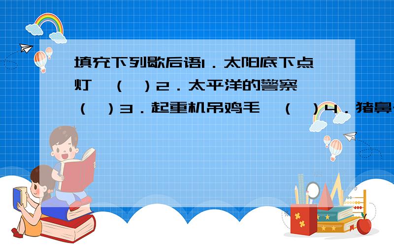 填充下列歇后语1．太阳底下点灯,（ ）2．太平洋的警察,（ ）3．起重机吊鸡毛,（ ）4．猪鼻子里插大葱,（ ）5．大姑娘上轿,（ ）