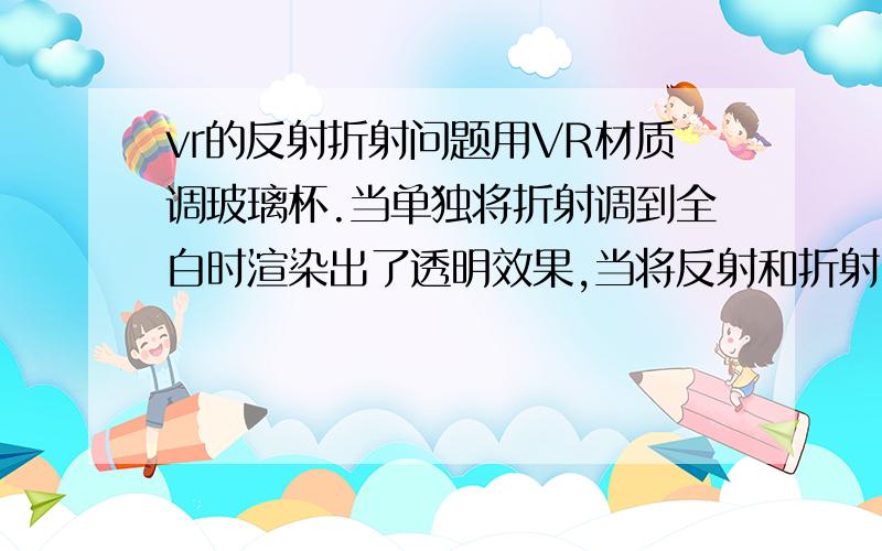 vr的反射折射问题用VR材质调玻璃杯.当单独将折射调到全白时渲染出了透明效果,当将反射和折射同时调到全白时却失去了透明的效果.完全变成了不锈钢效果,只有反射没有透明和折射.勾选菲