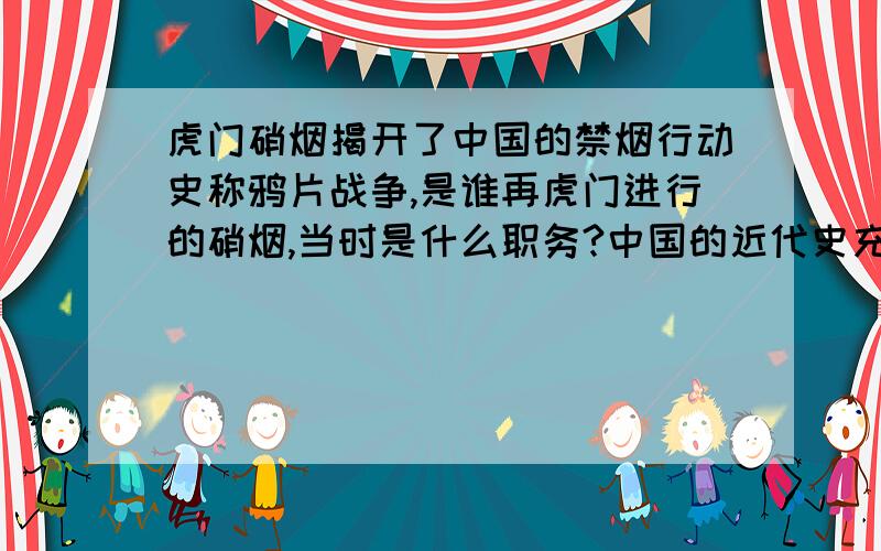 虎门硝烟揭开了中国的禁烟行动史称鸦片战争,是谁再虎门进行的硝烟,当时是什么职务?中国的近代史充满了耻辱,也拥有很多民族英雄,其中就有一位程再虎门硝烟而得名!