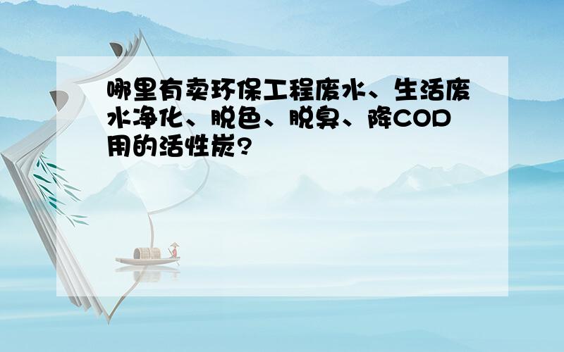 哪里有卖环保工程废水、生活废水净化、脱色、脱臭、降COD用的活性炭?