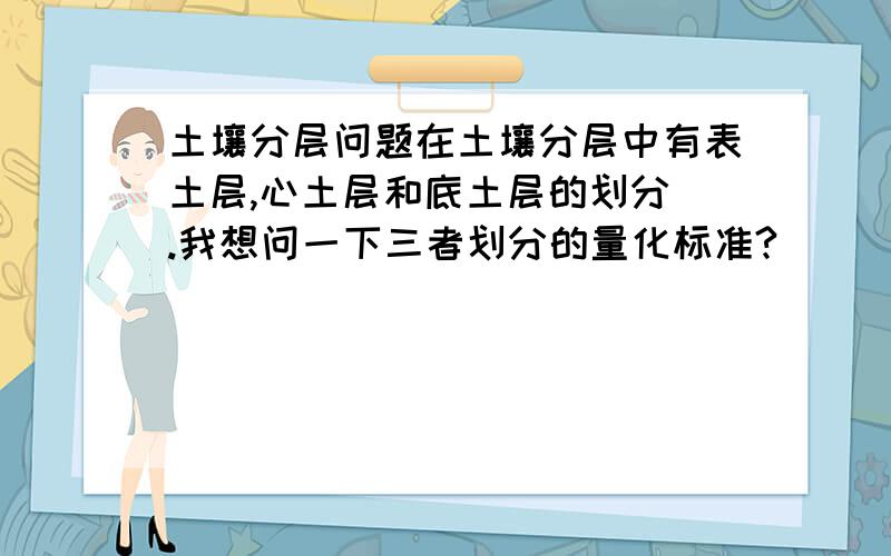 土壤分层问题在土壤分层中有表土层,心土层和底土层的划分 .我想问一下三者划分的量化标准?