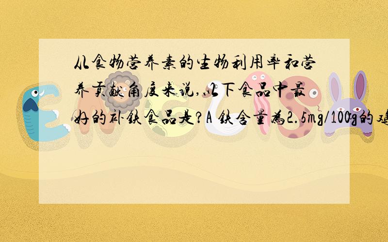 从食物营养素的生物利用率和营养贡献角度来说,以下食品中最好的补铁食品是?A 铁含量为2.5mg/100g的鸡腿肉B 铁含量为4.8mg/100g的干海带C 铁含量为3.8mg/100g的全麦面粉D 铁含量为2.9mg/100g的菠菜