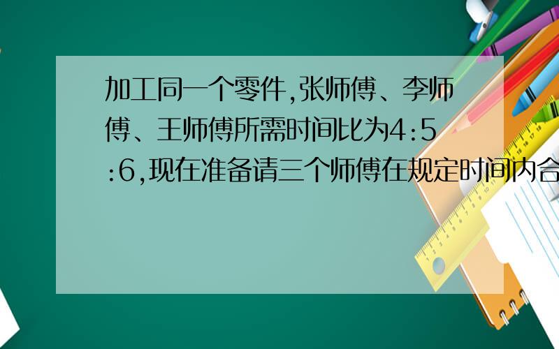 加工同一个零件,张师傅、李师傅、王师傅所需时间比为4:5:6,现在准备请三个师傅在规定时间内合作完成3700个零件,应如何分配加工任务?、