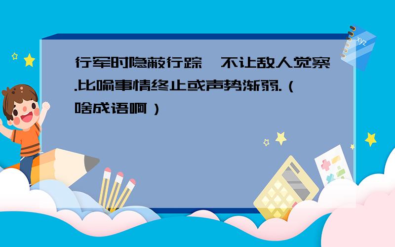 行军时隐蔽行踪,不让敌人觉察.比喻事情终止或声势渐弱.（啥成语啊）