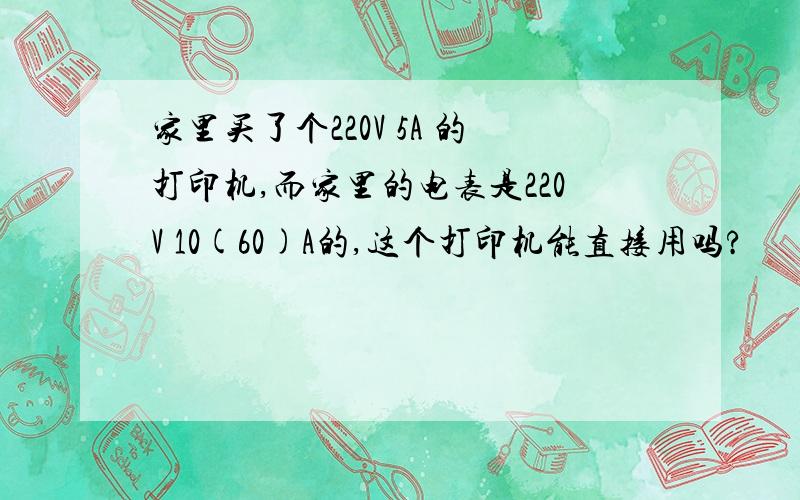 家里买了个220V 5A 的打印机,而家里的电表是220V 10(60)A的,这个打印机能直接用吗?