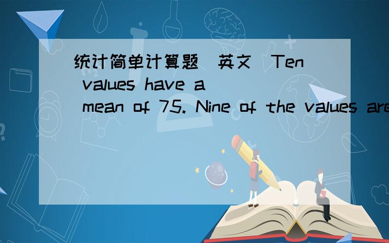 统计简单计算题(英文)Ten values have a mean of 75. Nine of the values are 62,78,90,87,56,92,70,70 and 93,Fine the tenth value.