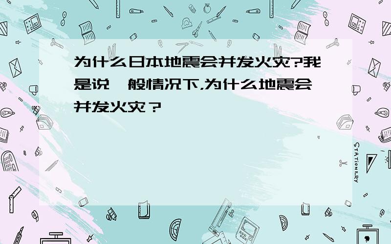 为什么日本地震会并发火灾?我是说一般情况下，为什么地震会并发火灾？