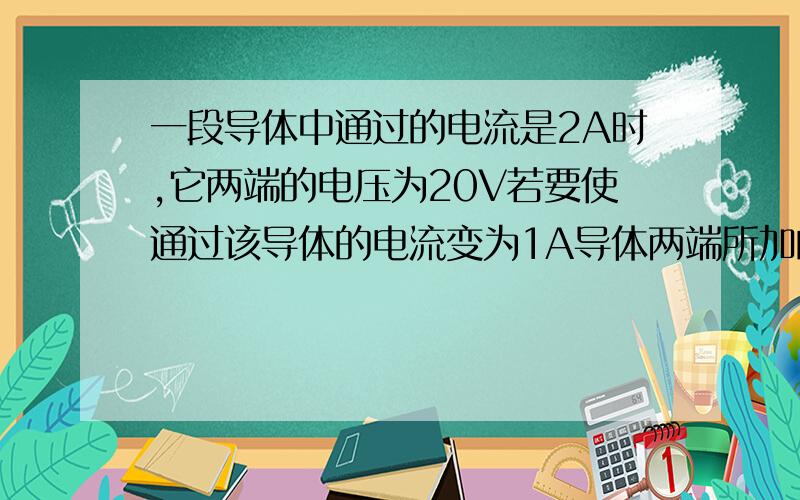 一段导体中通过的电流是2A时,它两端的电压为20V若要使通过该导体的电流变为1A导体两端所加的电压应为？如果该导体两端所加的电压为0该导体的电阻值为？