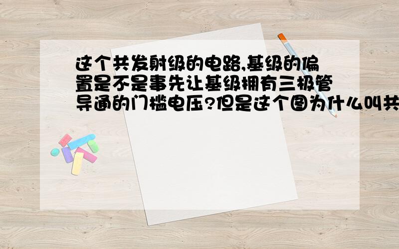 这个共发射级的电路,基级的偏置是不是事先让基级拥有三极管导通的门槛电压?但是这个图为什么叫共发射级,不是在集电极上输出吗?