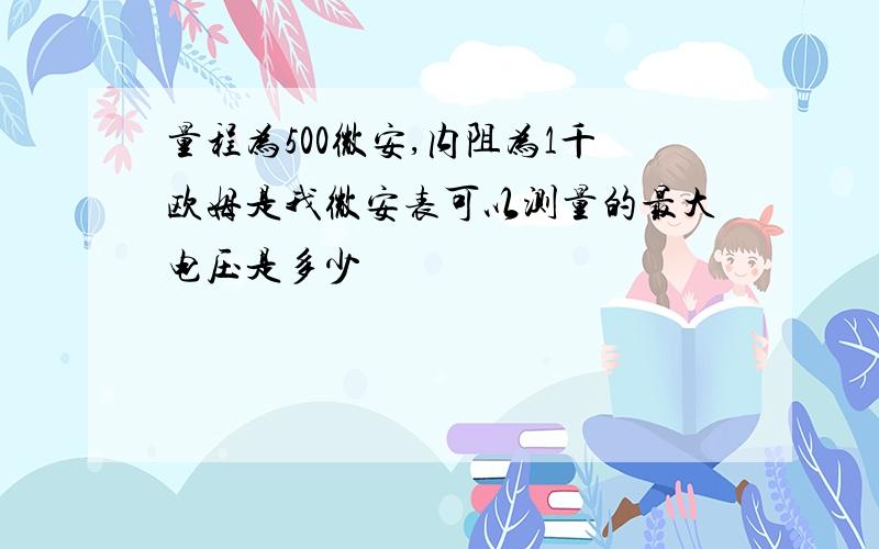 量程为500微安,内阻为1千欧姆是我微安表可以测量的最大电压是多少