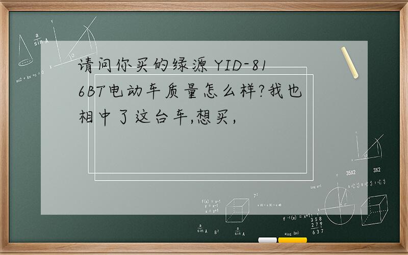 请问你买的绿源 YID-816BT电动车质量怎么样?我也相中了这台车,想买,